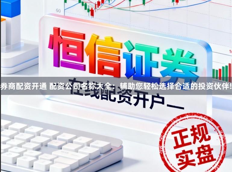 券商配资开通 配资公司名称大全：辅助您轻松选择合适的投资伙伴!