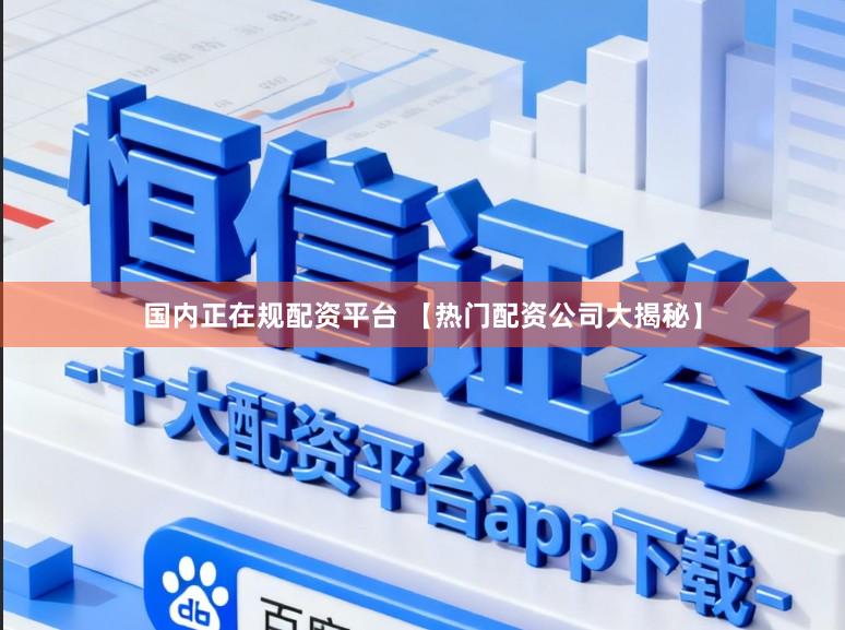 国内正在规配资平台 【热门配资公司大揭秘】