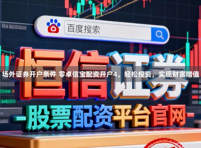 场外证券开户条件 零卓信宝配资开户4，轻松投资，实现财富增值