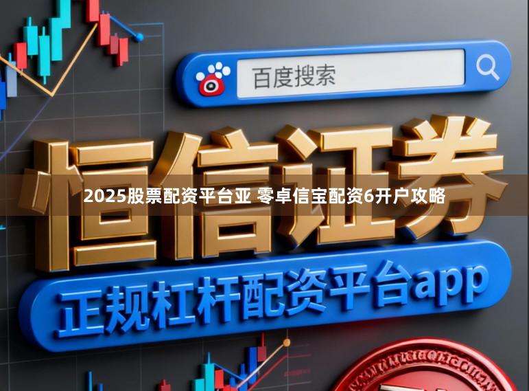 2025股票配资平台亚 零卓信宝配资6开户攻略