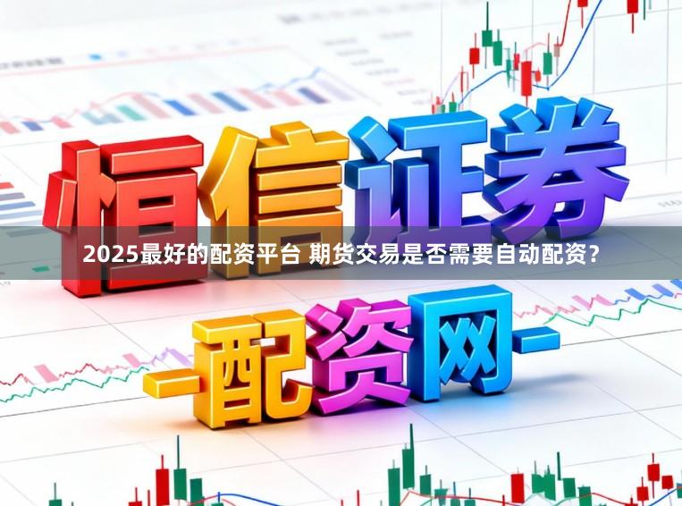 2025最好的配资平台 期货交易是否需要自动配资？