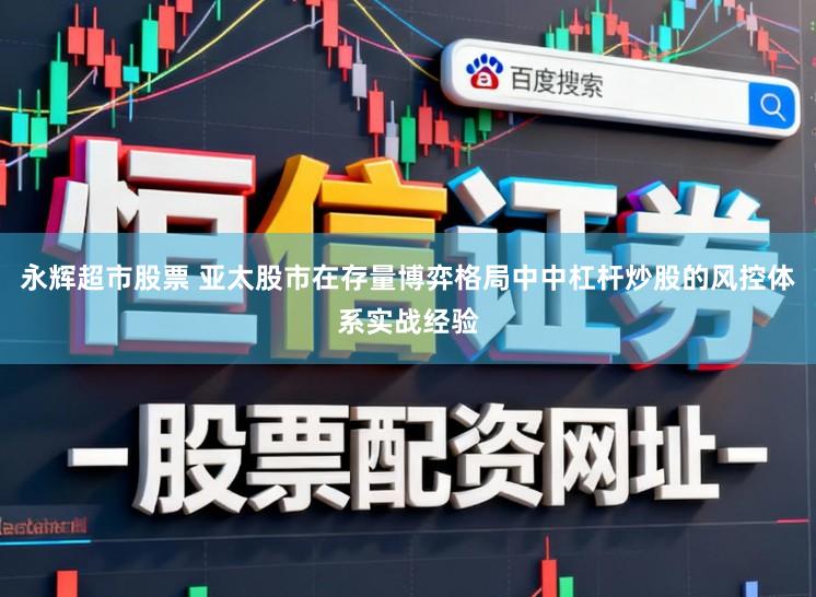永辉超市股票 亚太股市在存量博弈格局中中杠杆炒股的风控体系实战经验