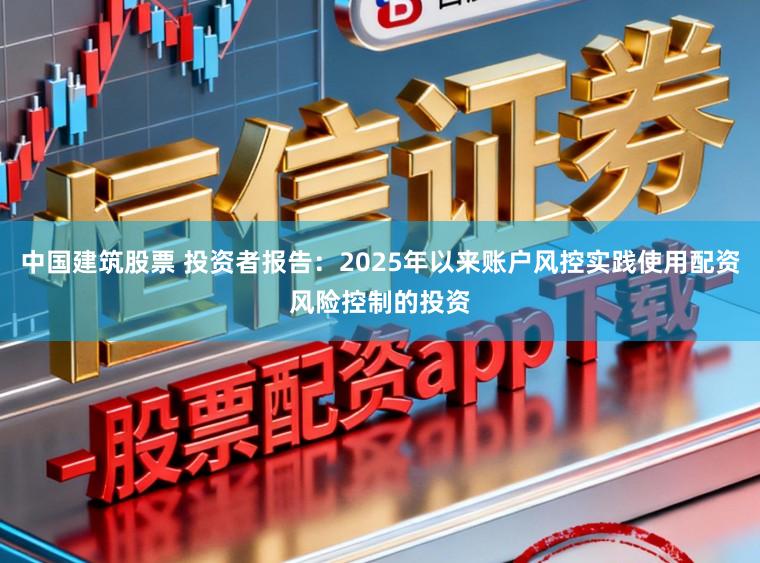 中国建筑股票 投资者报告：2025年以来账户风控实践使用配资风险控制的投资