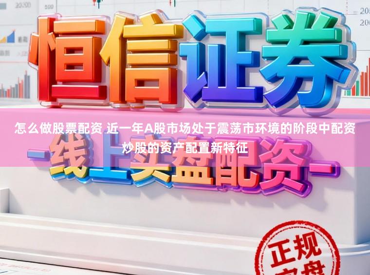 怎么做股票配资 近一年A股市场处于震荡市环境的阶段中配资炒股的资产配置新特征