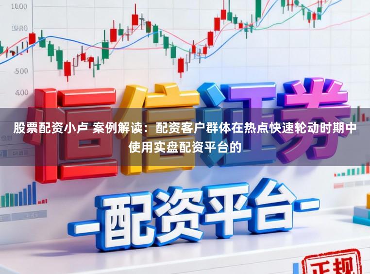 股票配资小卢 案例解读：配资客户群体在热点快速轮动时期中使用实盘配资平台的