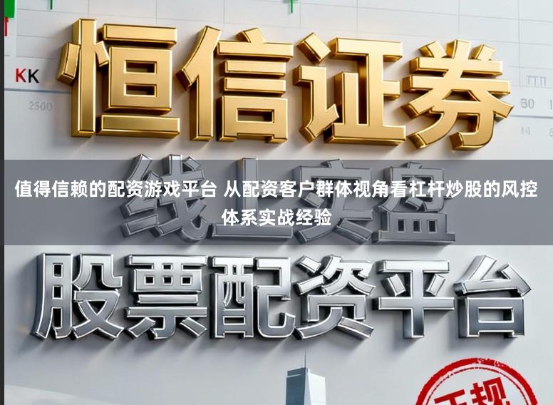 值得信赖的配资游戏平台 从配资客户群体视角看杠杆炒股的风控体系实战经验
