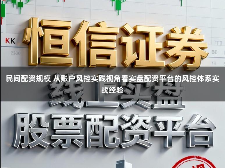 民间配资规模 从账户风控实践视角看实盘配资平台的风控体系实战经验