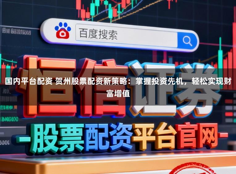 国内平台配资 贺州股票配资新策略：掌握投资先机，轻松实现财富增值
