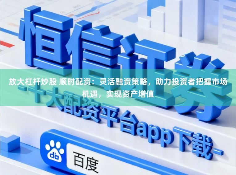 放大杠杆炒股 顺时配资：灵活融资策略，助力投资者把握市场机遇，实现资产增值