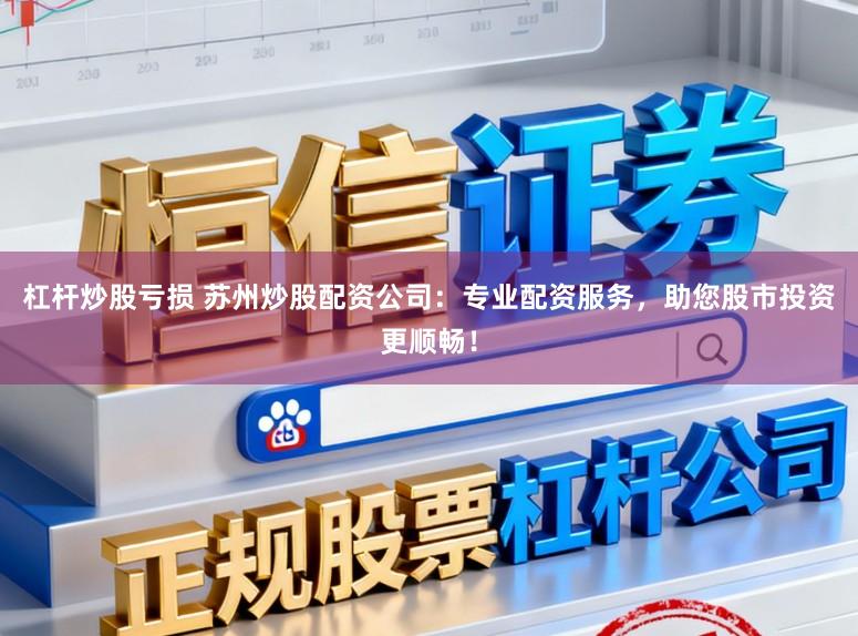 杠杆炒股亏损 苏州炒股配资公司:专业配资服务,助您股市投资更顺畅!