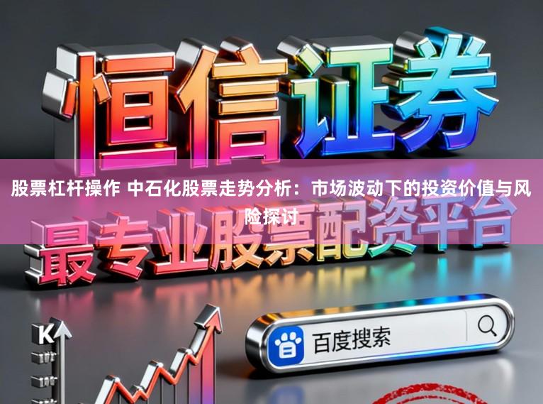 股票杠杆操作 中石化股票走势分析：市场波动下的投资价值与风险探讨