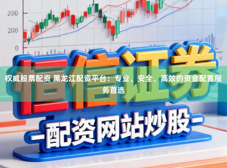权威股票配资 黑龙江配资平台：专业、安全、高效的资金配置服务首选