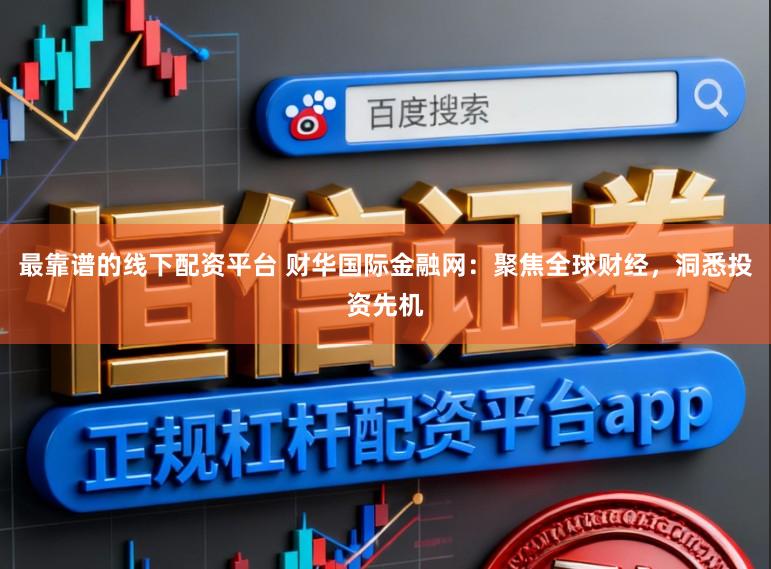 最靠谱的线下配资平台 财华国际金融网：聚焦全球财经，洞悉投资先机