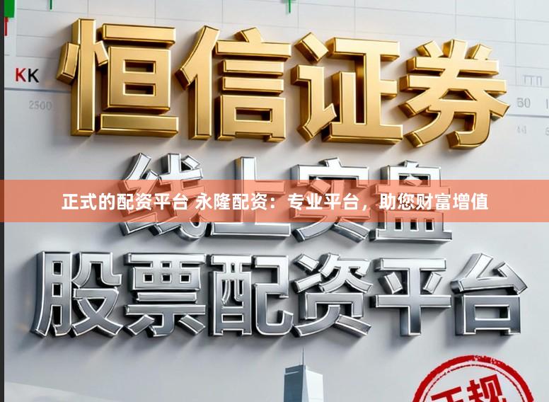 正式的配资平台 永隆配资:专业平台,助您财富增值