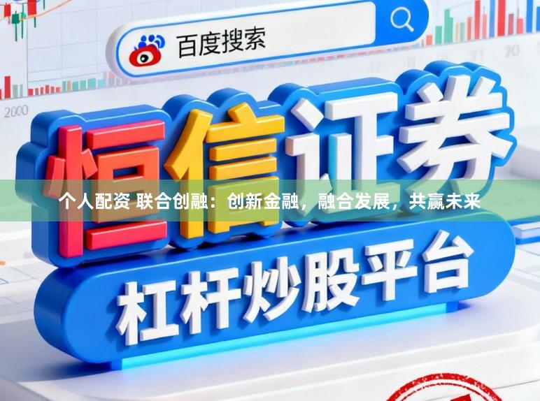 个人配资 联合创融：创新金融，融合发展，共赢未来