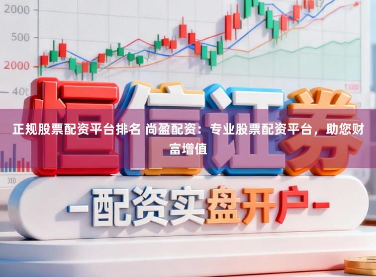 正规股票配资平台排名 尚盈配资：专业股票配资平台，助您财富增值