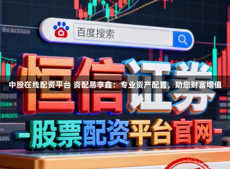 中股在线配资平台 资配易李鑫：专业资产配置，助您财富增值