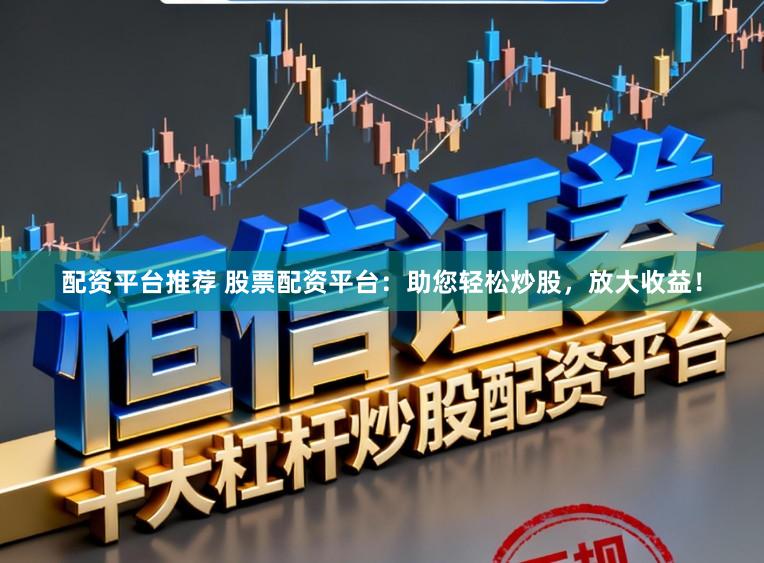 配资平台推荐 股票配资平台：助您轻松炒股，放大收益！