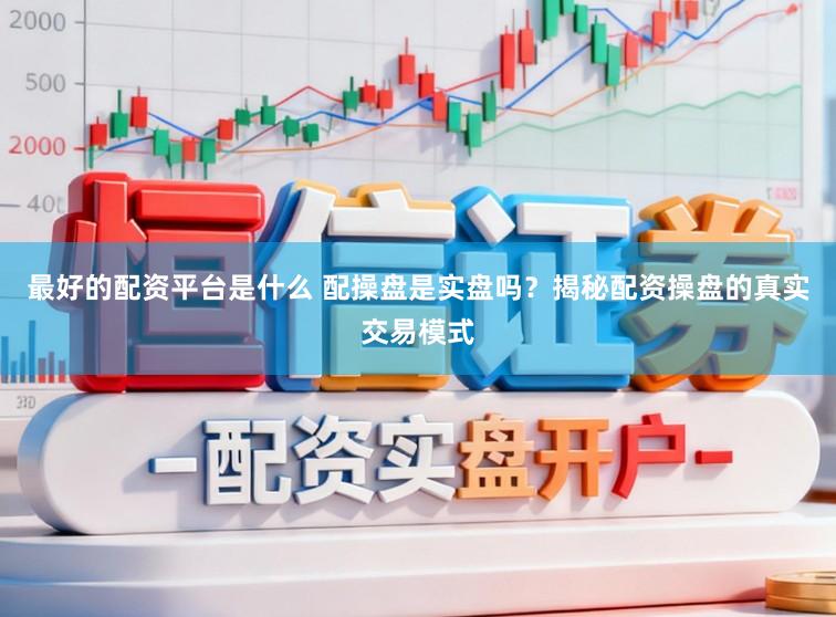 最好的配资平台是什么 配操盘是实盘吗？揭秘配资操盘的真实交易模式