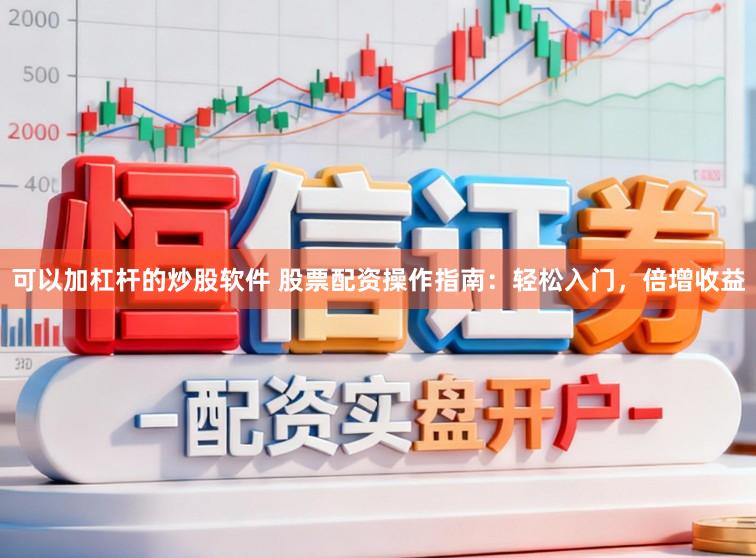 可以加杠杆的炒股软件 股票配资操作指南：轻松入门，倍增收益